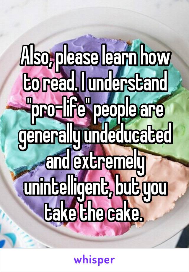 Also, please learn how to read. I understand "pro-life" people are generally undeducated and extremely unintelligent, but you take the cake. 
