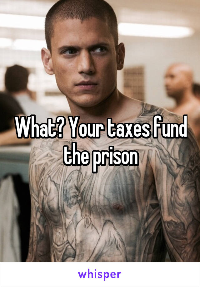 What? Your taxes fund the prison