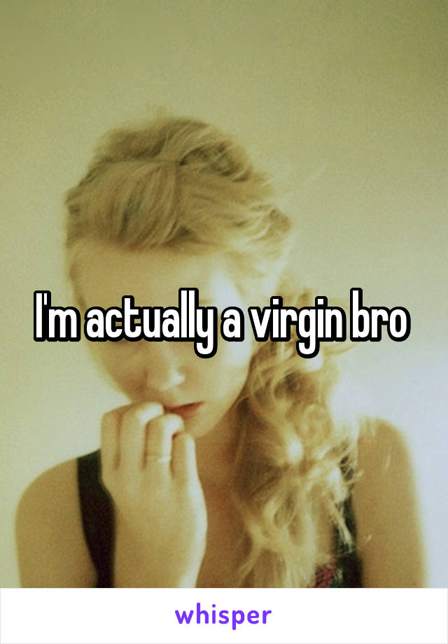 I'm actually a virgin bro 