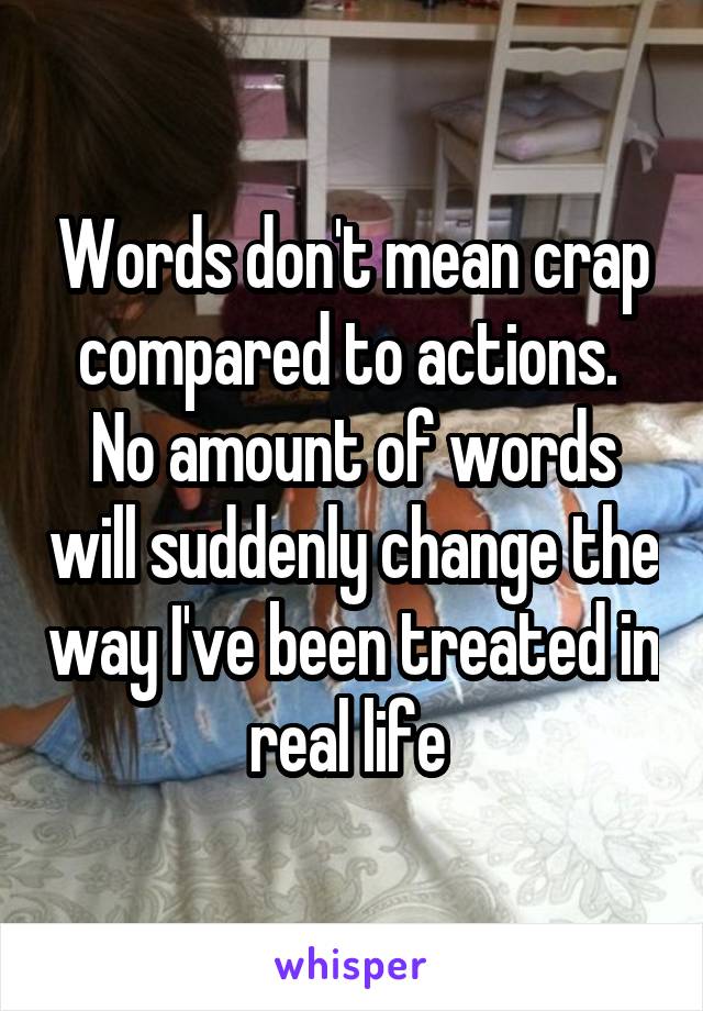 Words don't mean crap compared to actions.  No amount of words will suddenly change the way I've been treated in real life 