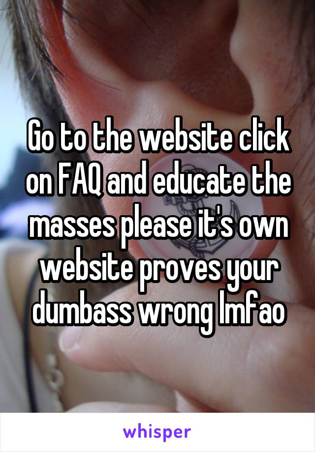 Go to the website click on FAQ and educate the masses please it's own website proves your dumbass wrong lmfao