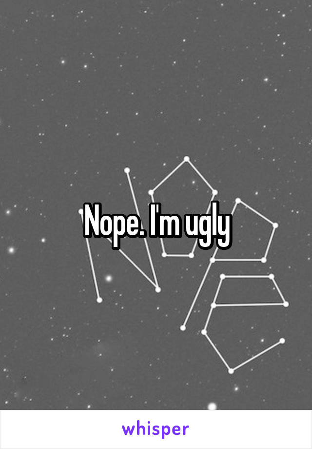 Nope. I'm ugly