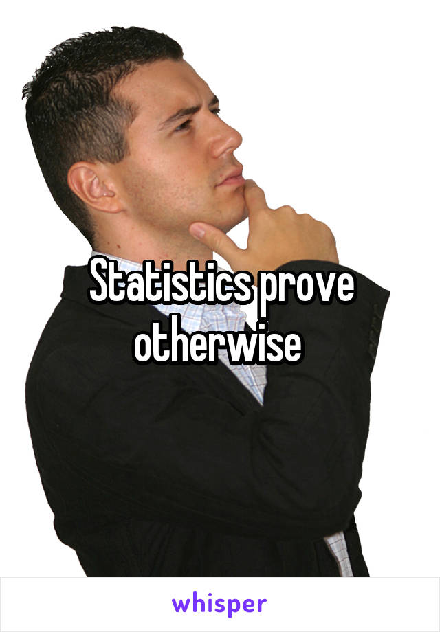 Statistics prove otherwise 