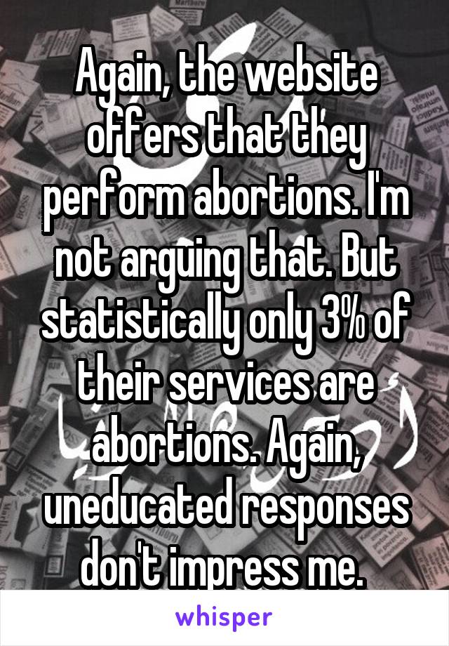 Again, the website offers that they perform abortions. I'm not arguing that. But statistically only 3% of their services are abortions. Again, uneducated responses don't impress me. 