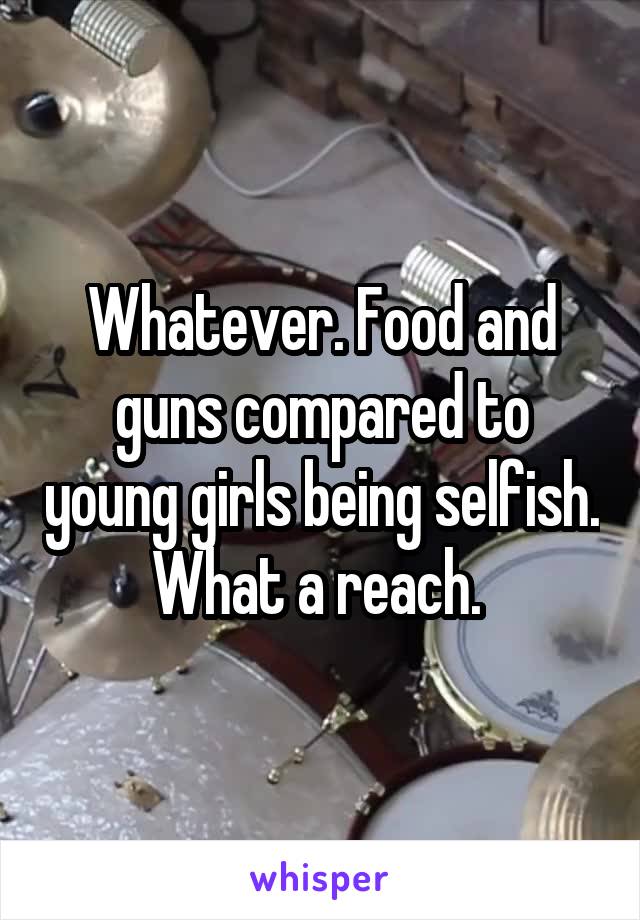 Whatever. Food and guns compared to young girls being selfish. What a reach. 