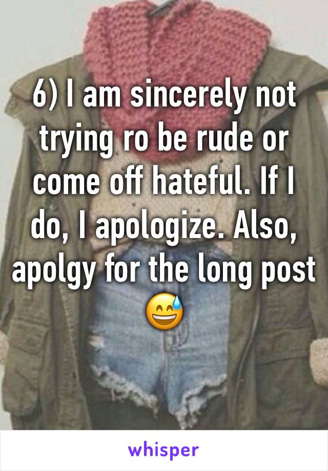 6) I am sincerely not trying ro be rude or come off hateful. If I do, I apologize. Also, apolgy for the long post 😅