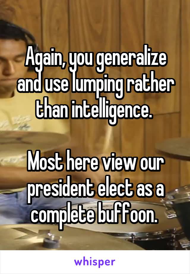 Again, you generalize and use lumping rather than intelligence. 

Most here view our president elect as a complete buffoon. 