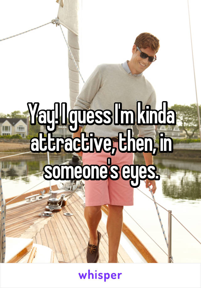 Yay! I guess I'm kinda attractive, then, in someone's eyes.