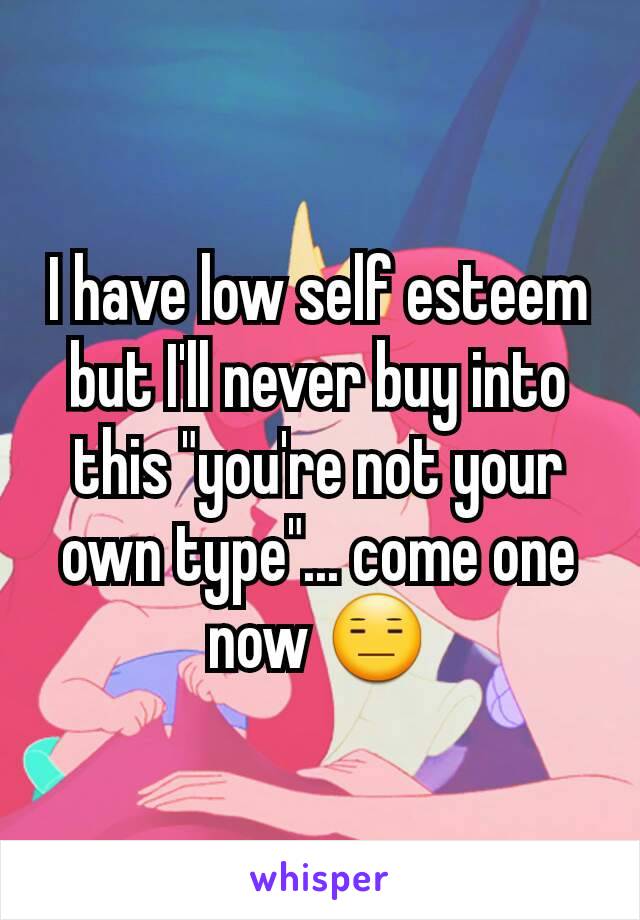 I have low self esteem but I'll never buy into this "you're not your own type"... come one now 😑