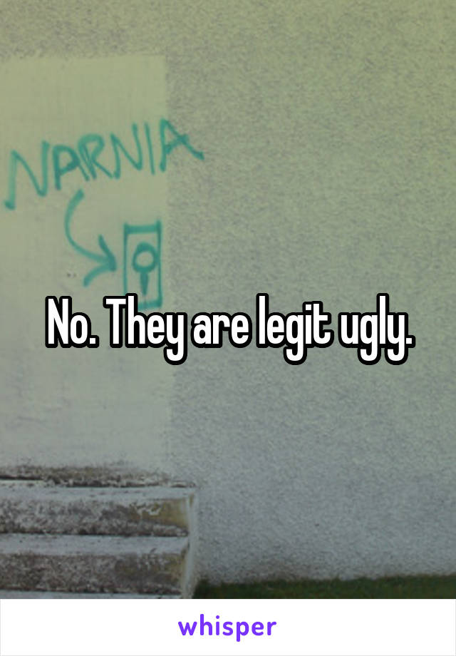 No. They are legit ugly.