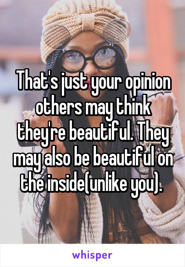 That's just your opinion others may think they're beautiful. They may also be beautiful on the inside(unlike you). 