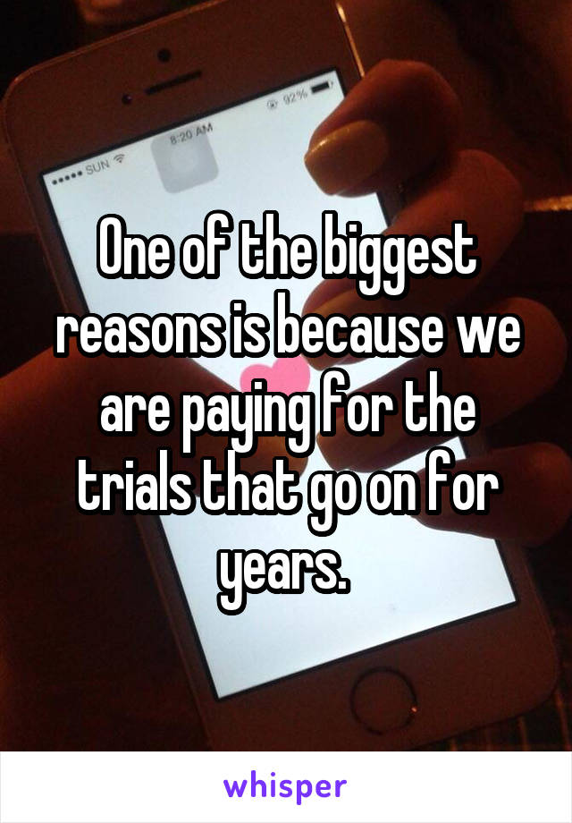 One of the biggest reasons is because we are paying for the trials that go on for years. 