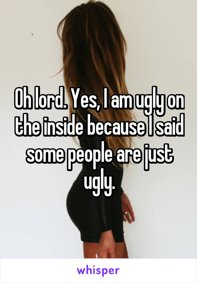 Oh lord. Yes, I am ugly on the inside because I said some people are just ugly.