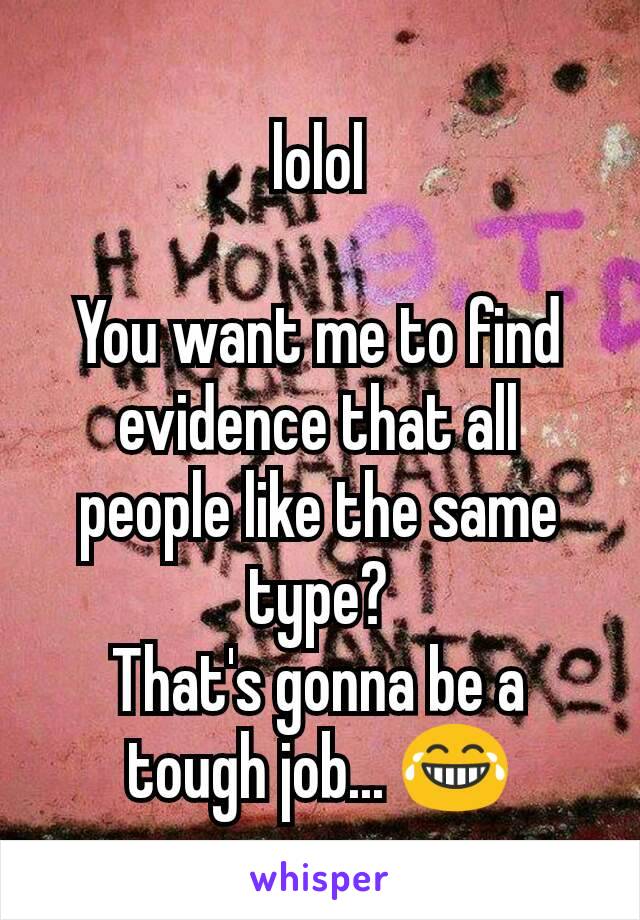 lolol

You want me to find evidence that all people like the same type?
That's gonna be a tough job... 😂