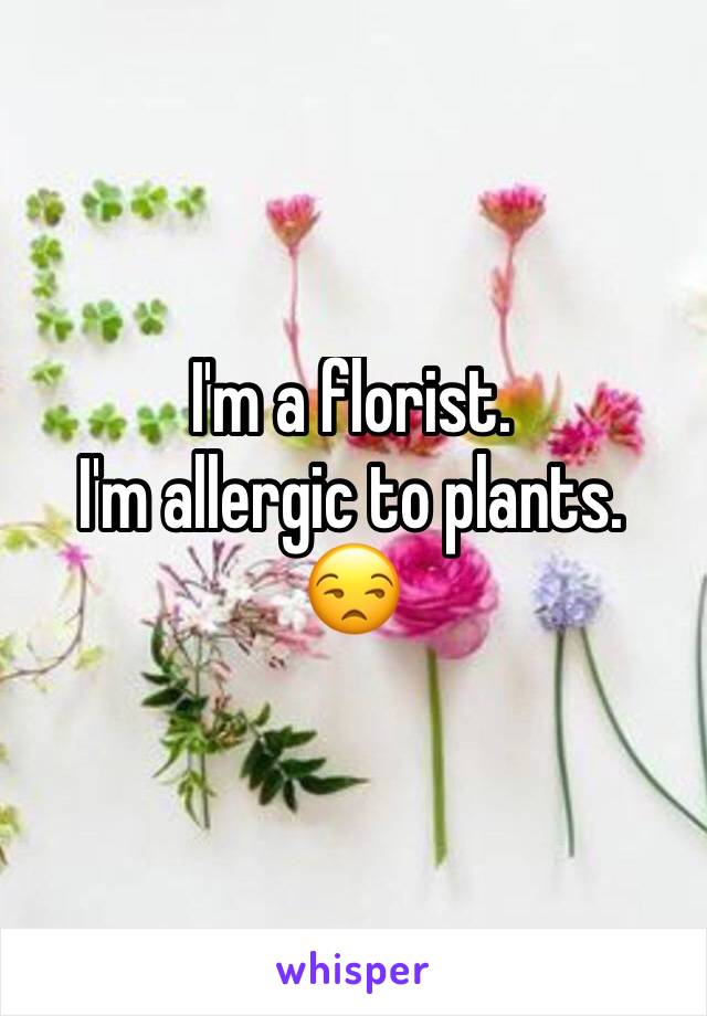 I'm a florist. 
I'm allergic to plants. 
😒