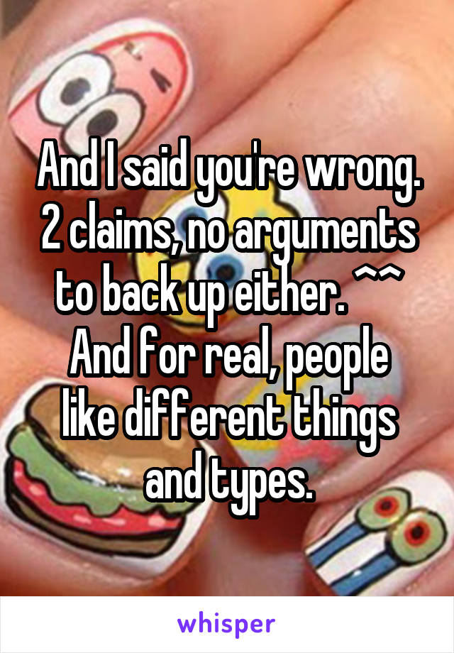 And I said you're wrong.
2 claims, no arguments to back up either. ^^
And for real, people like different things and types.