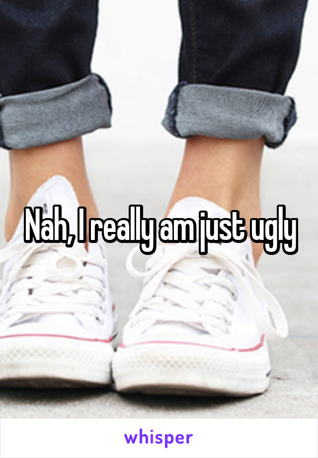 Nah, I really am just ugly