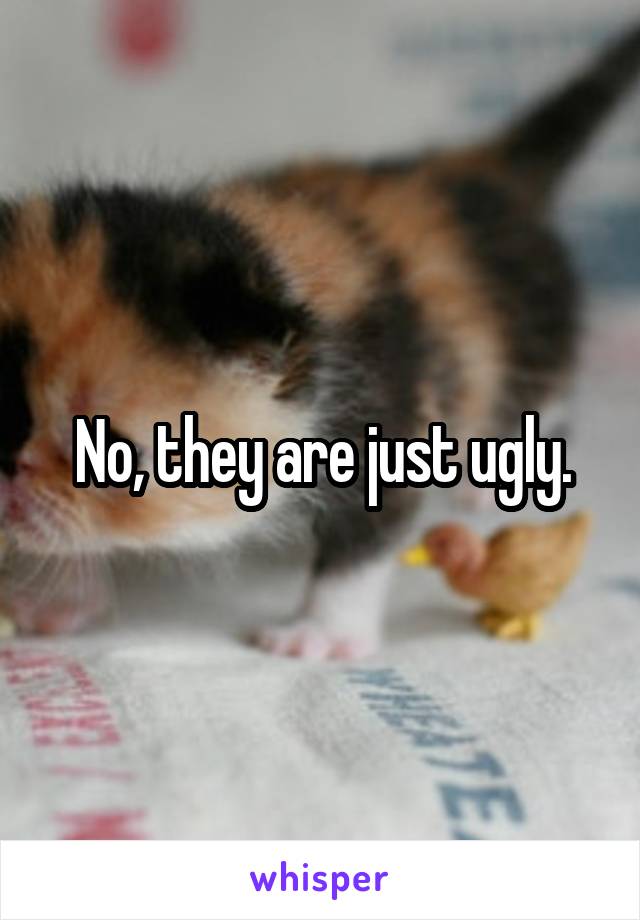 No, they are just ugly.