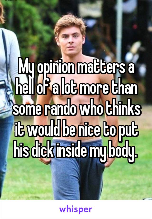 My opinion matters a hell of a lot more than some rando who thinks it would be nice to put his dick inside my body. 