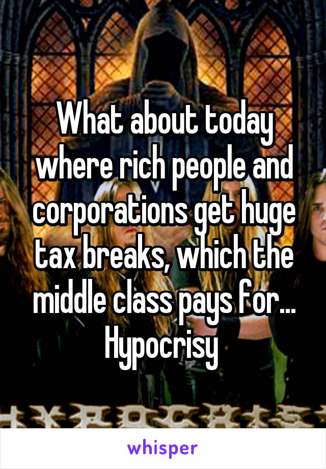 What about today where rich people and corporations get huge tax breaks, which the middle class pays for...
Hypocrisy 