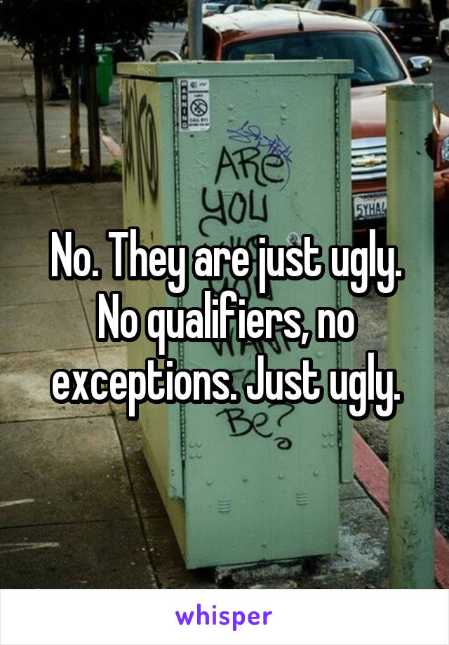 No. They are just ugly. No qualifiers, no exceptions. Just ugly.