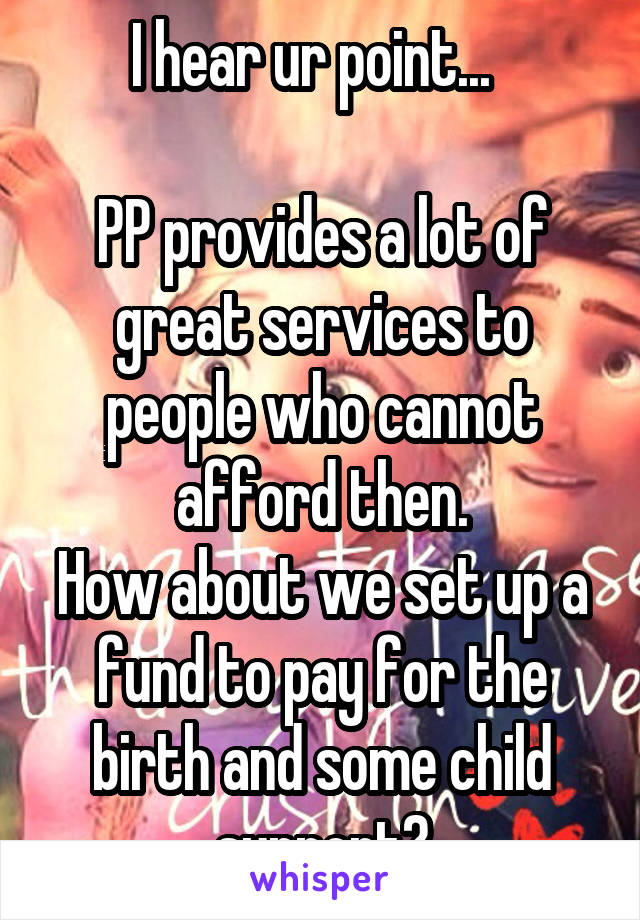 I hear ur point...  

PP provides a lot of great services to people who cannot afford then.
How about we set up a fund to pay for the birth and some child support?