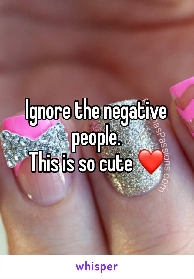 Ignore the negative people. 
This is so cute ❤