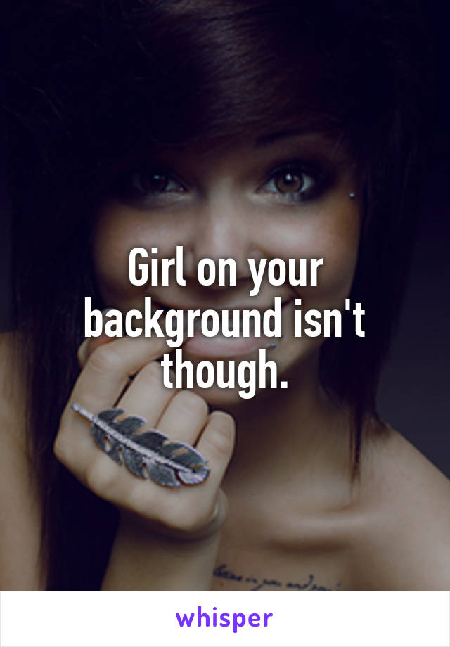 Girl on your background isn't though.