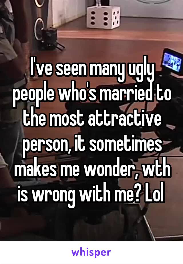 I've seen many ugly people who's married to the most attractive person, it sometimes makes me wonder, wth is wrong with me? Lol 