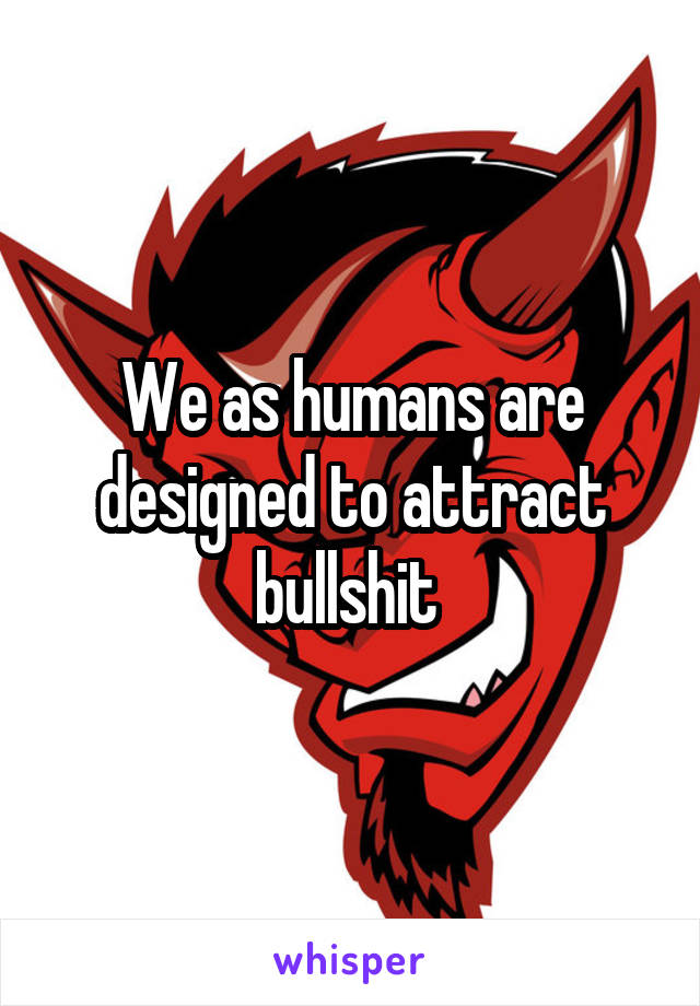 We as humans are designed to attract bullshit 