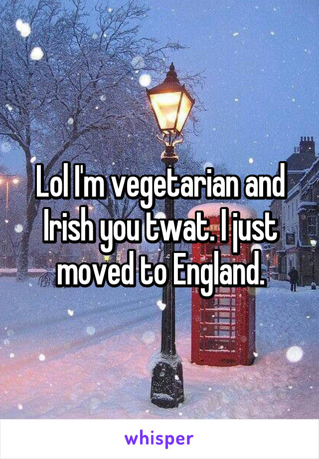 Lol I'm vegetarian and Irish you twat. I just moved to England.