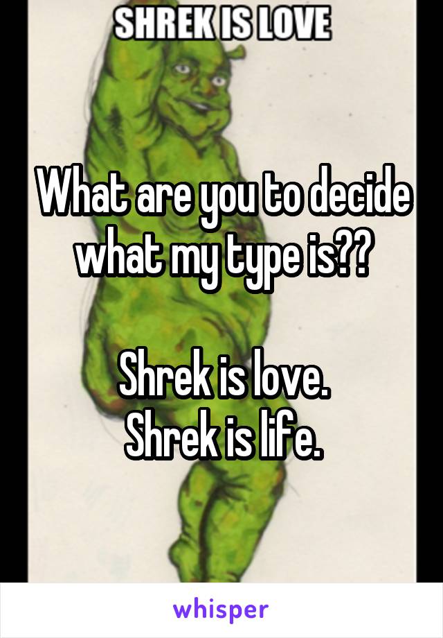 What are you to decide what my type is??

Shrek is love.
Shrek is life.