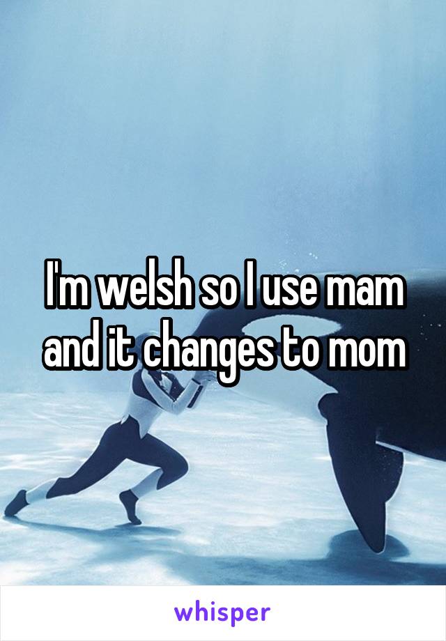 I'm welsh so I use mam and it changes to mom
