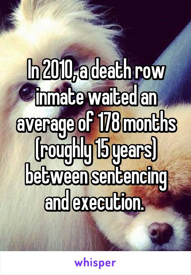 In 2010, a death row inmate waited an average of 178 months (roughly 15 years) between sentencing and execution. 