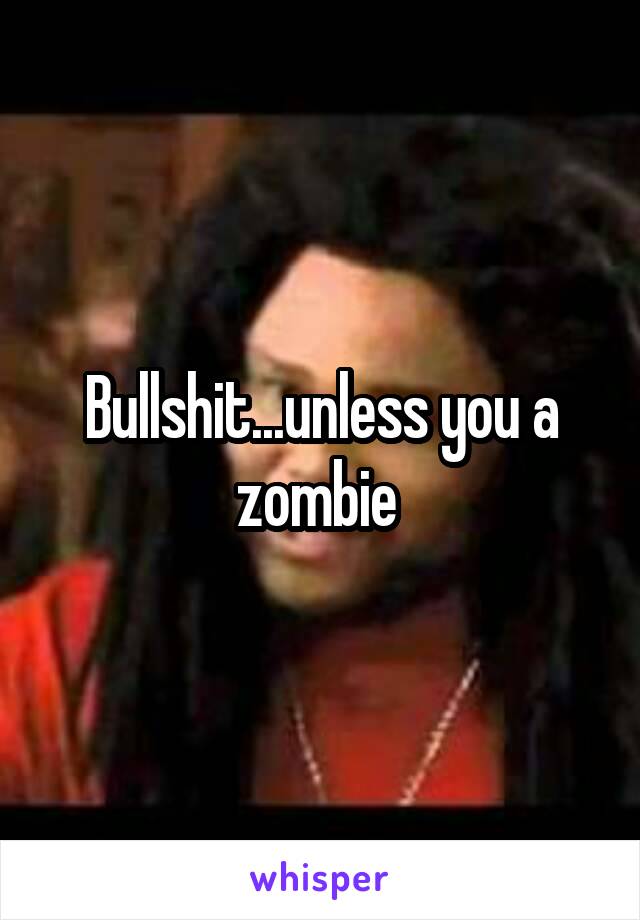 Bullshit...unless you a zombie 