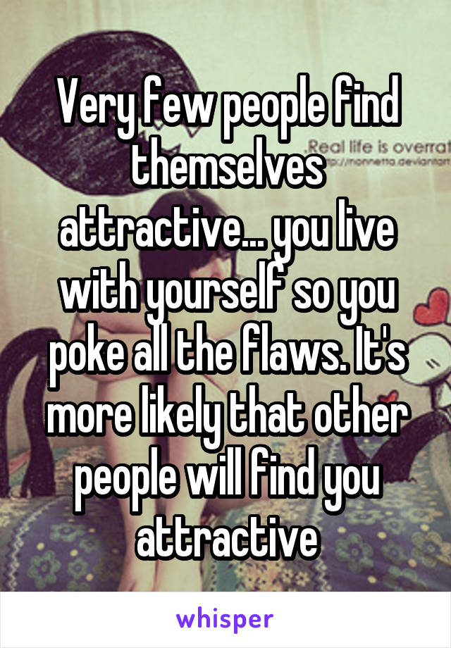 Very few people find themselves attractive... you live with yourself so you poke all the flaws. It's more likely that other people will find you attractive