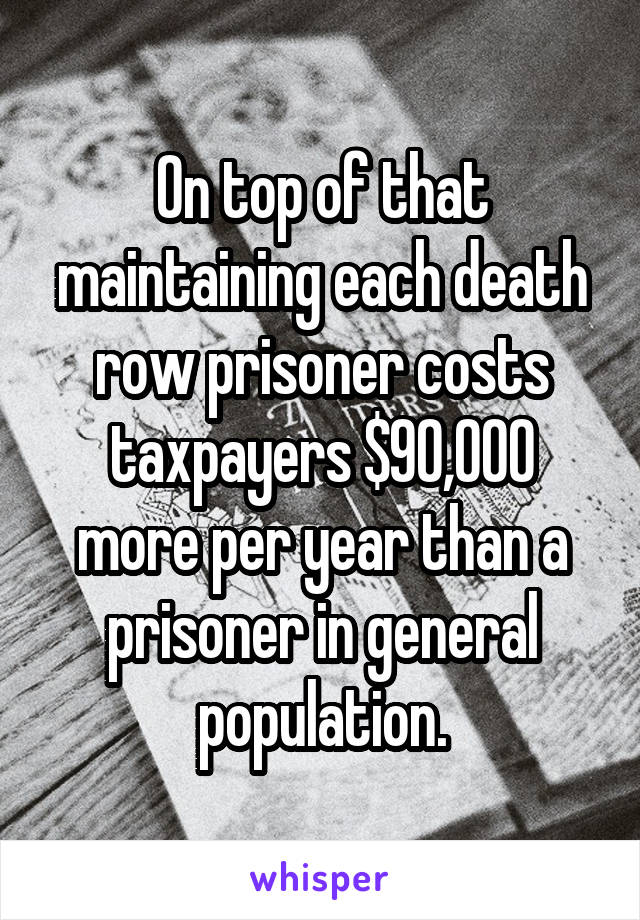 On top of that maintaining each death row prisoner costs taxpayers $90,000 more per year than a prisoner in general population.