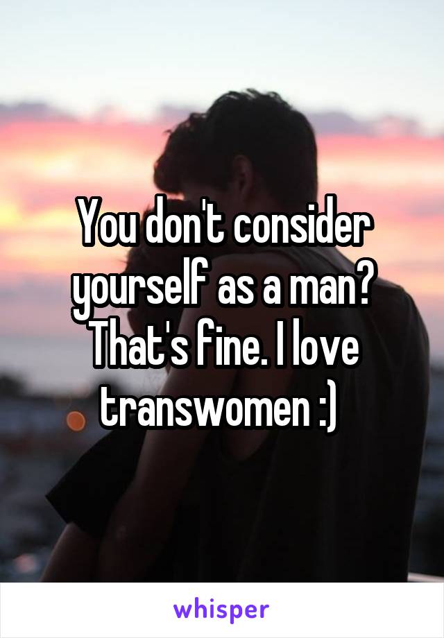 You don't consider yourself as a man?
That's fine. I love transwomen :) 