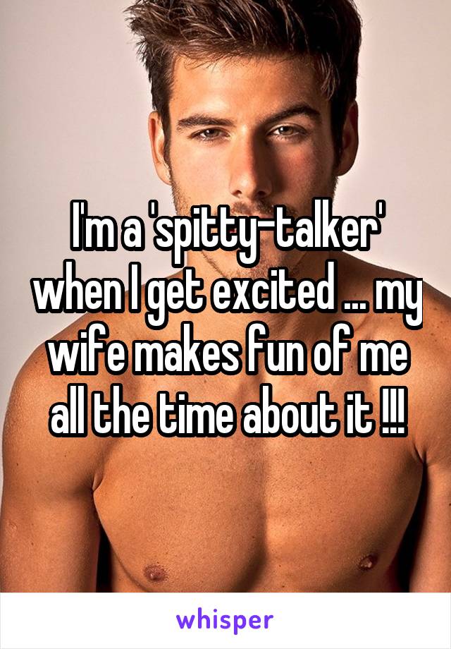 I'm a 'spitty-talker' when I get excited ... my wife makes fun of me all the time about it !!!