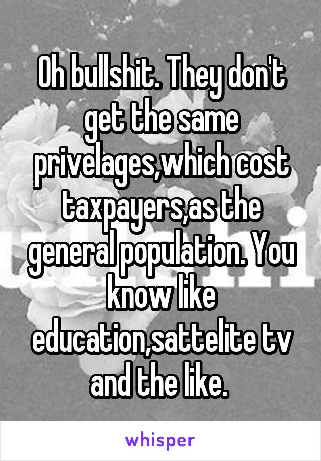 Oh bullshit. They don't get the same privelages,which cost taxpayers,as the general population. You know like education,sattelite tv and the like. 