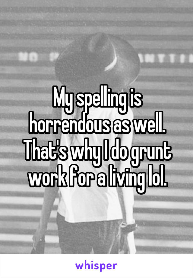 My spelling is horrendous as well. That's why I do grunt work for a living lol.