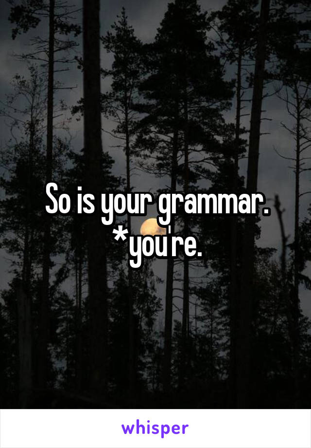 So is your grammar.
*you're.