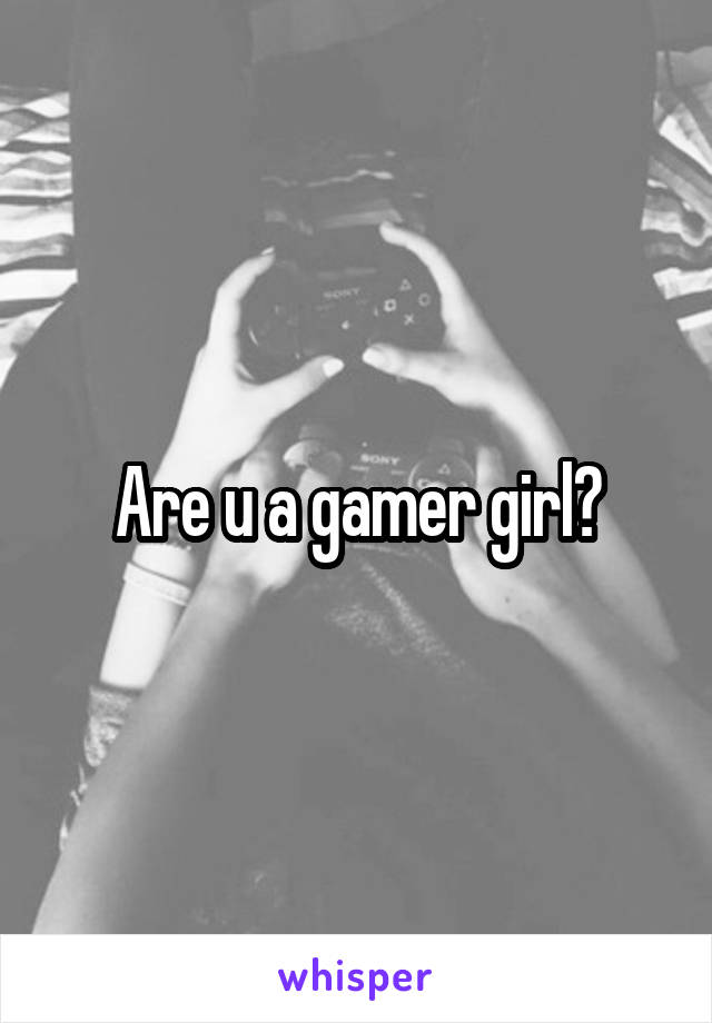 Are u a gamer girl?