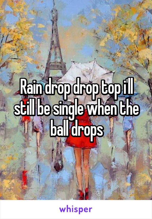 Rain drop drop top i'll still be single when the ball drops