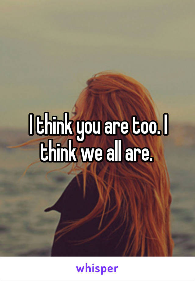 I think you are too. I think we all are. 