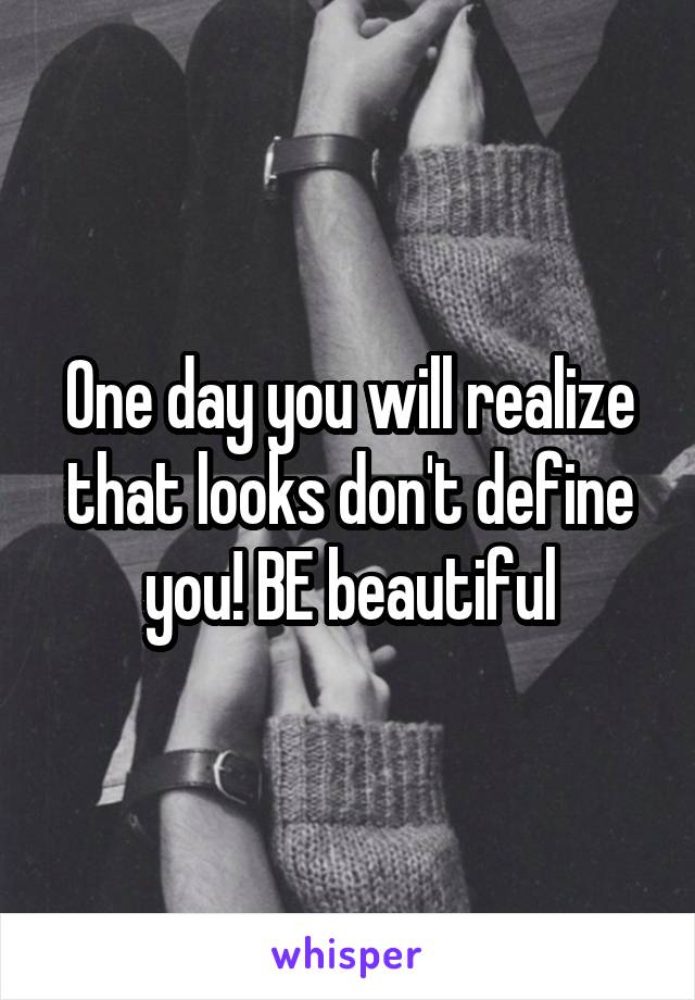 One day you will realize that looks don't define you! BE beautiful