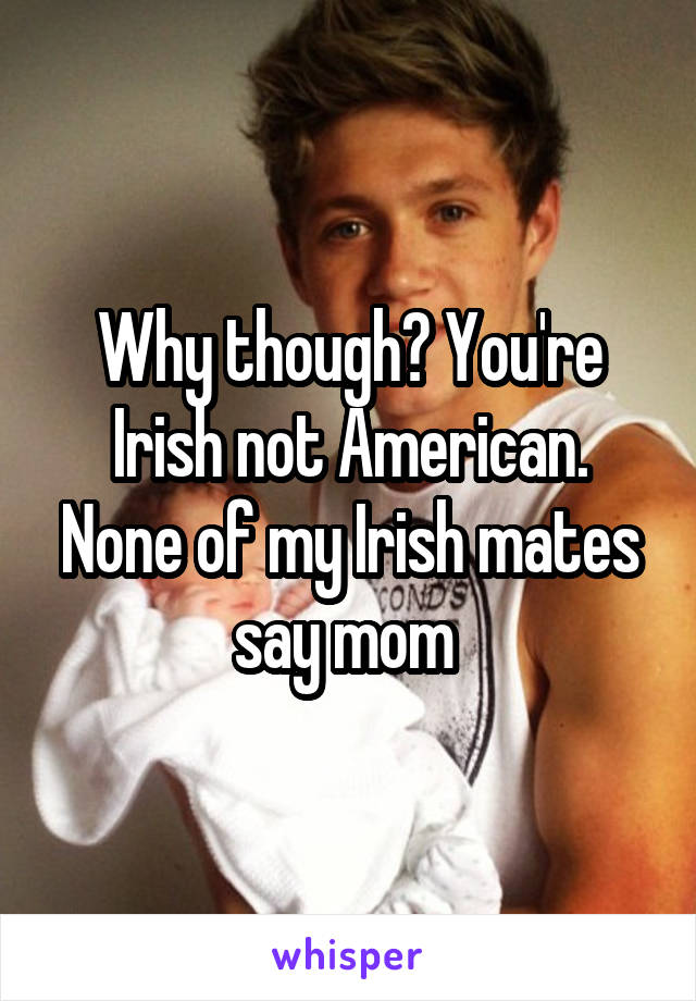 Why though? You're Irish not American. None of my Irish mates say mom 