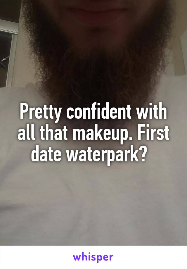 Pretty confident with all that makeup. First date waterpark?  