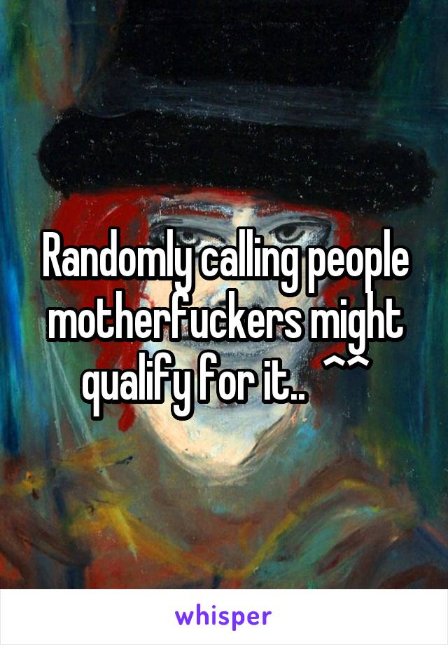 Randomly calling people motherfuckers might qualify for it..  ^^