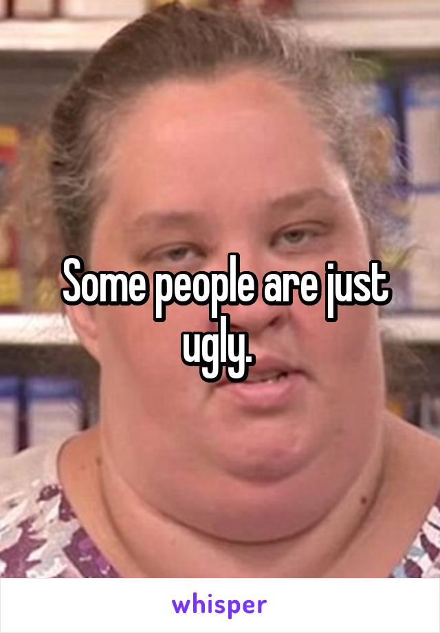  Some people are just ugly. 